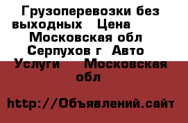 Грузоперевозки без выходных › Цена ­ 600 - Московская обл., Серпухов г. Авто » Услуги   . Московская обл.